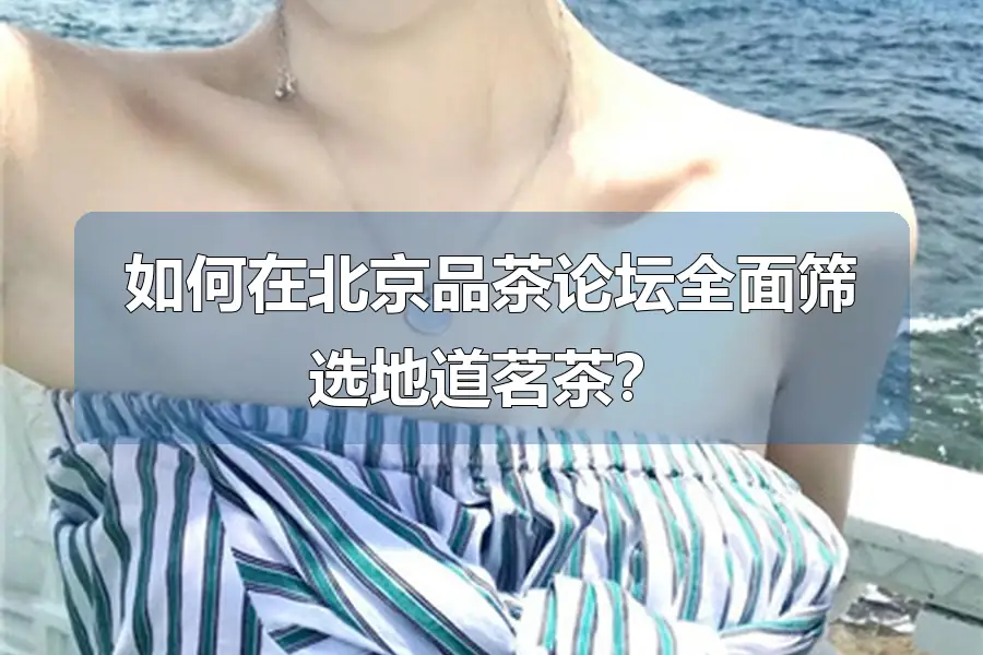 如何在北京品茶论坛全面筛选地道茗茶?