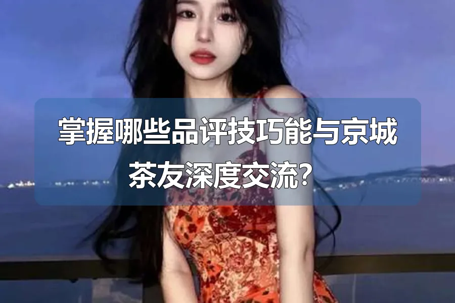 掌握哪些品评技巧能与京城茶友深度交流?